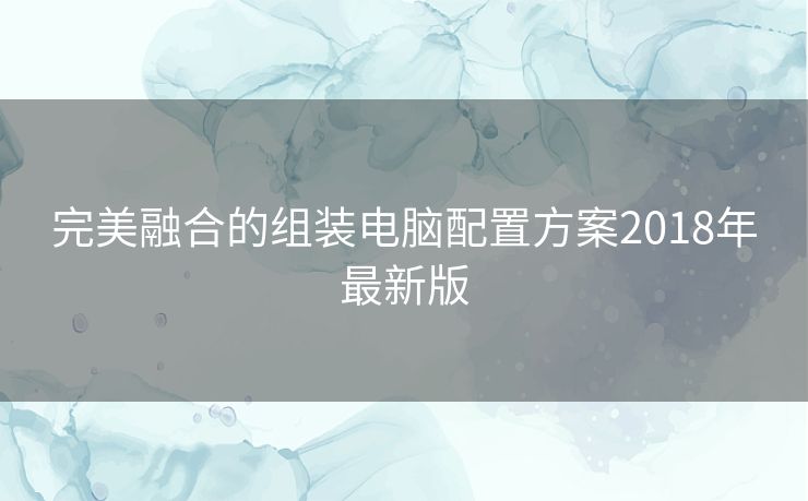 完美融合的组装电脑配置方案2018年最新版