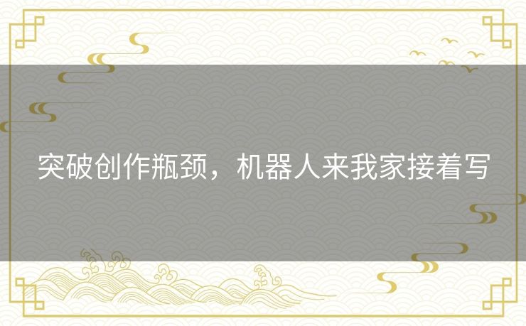 突破创作瓶颈，机器人来我家接着写