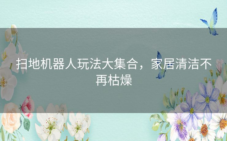 扫地机器人玩法大集合，家居清洁不再枯燥