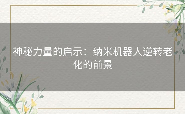 神秘力量的启示：纳米机器人逆转老化的前景