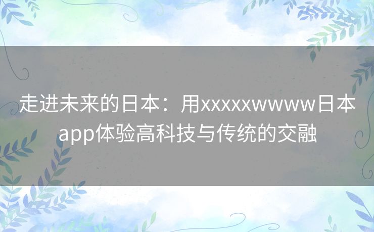 走进未来的日本：用xxxxxwwww日本app体验高科技与传统的交融