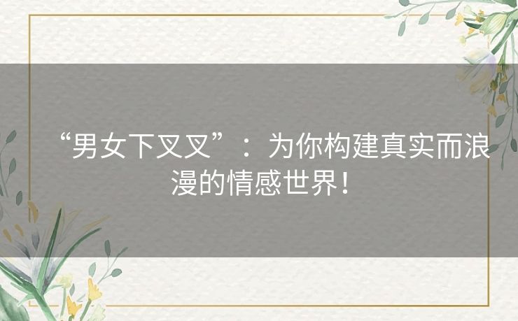 “男女下叉叉”：为你构建真实而浪漫的情感世界！