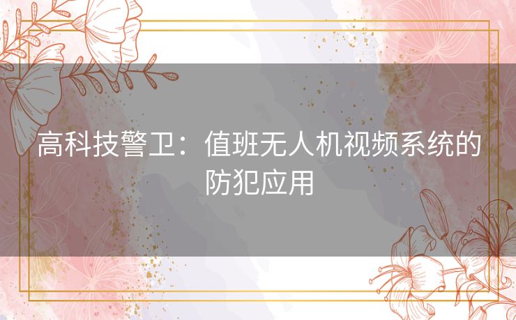 高科技警卫：值班无人机视频系统的防犯应用