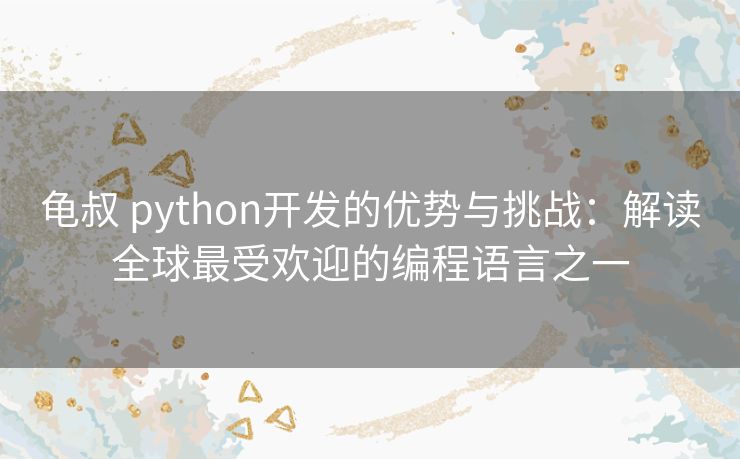 龟叔 python开发的优势与挑战：解读全球最受欢迎的编程语言之一