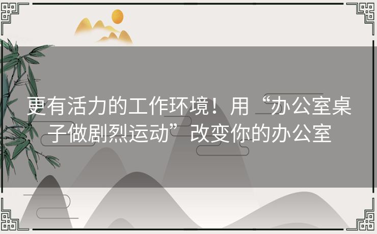 更有活力的工作环境！用“办公室桌子做剧烈运动”改变你的办公室