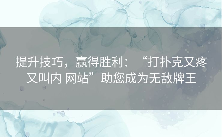 提升技巧，赢得胜利：“打扑克又疼又叫内 网站”助您成为无敌牌王