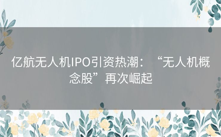 亿航无人机IPO引资热潮：“无人机概念股”再次崛起