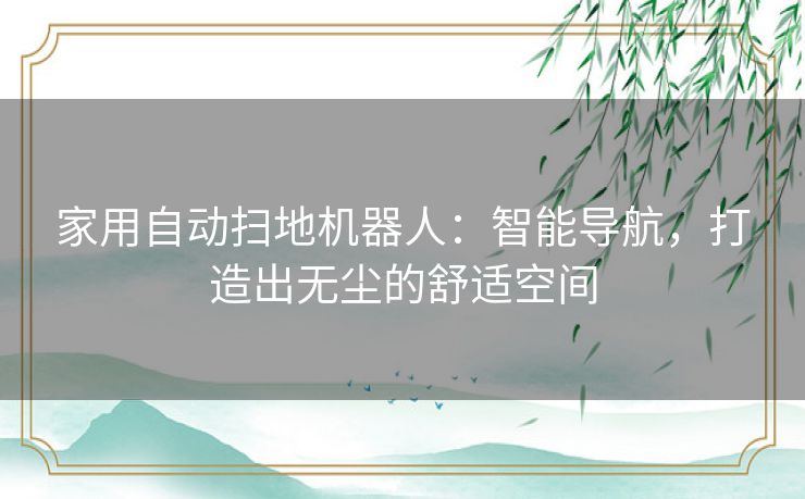 家用自动扫地机器人：智能导航，打造出无尘的舒适空间