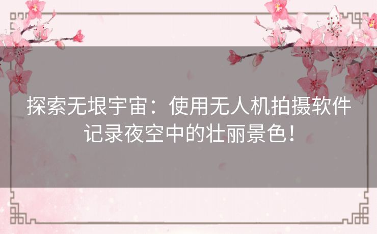 探索无垠宇宙：使用无人机拍摄软件记录夜空中的壮丽景色！