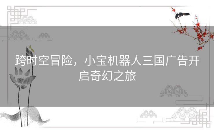 跨时空冒险，小宝机器人三国广告开启奇幻之旅