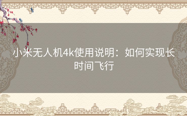 小米无人机4k使用说明：如何实现长时间飞行
