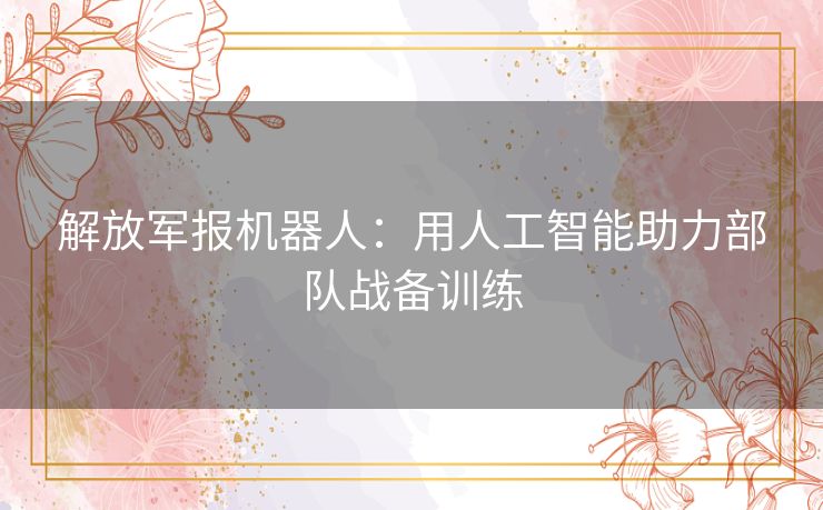 解放军报机器人：用人工智能助力部队战备训练