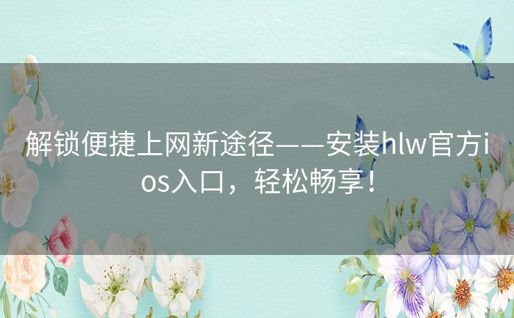 解锁便捷上网新途径——安装hlw官方ios入口，轻松畅享！