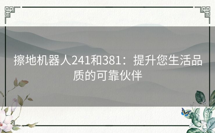 擦地机器人241和381：提升您生活品质的可靠伙伴