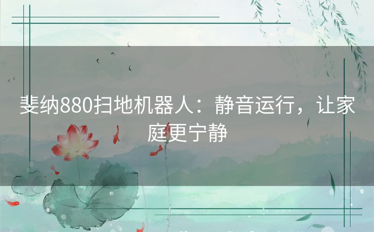 斐纳880扫地机器人：静音运行，让家庭更宁静