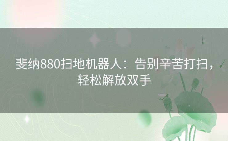 斐纳880扫地机器人：告别辛苦打扫，轻松解放双手