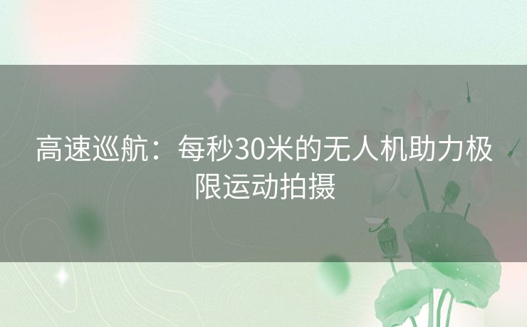 高速巡航：每秒30米的无人机助力极限运动拍摄