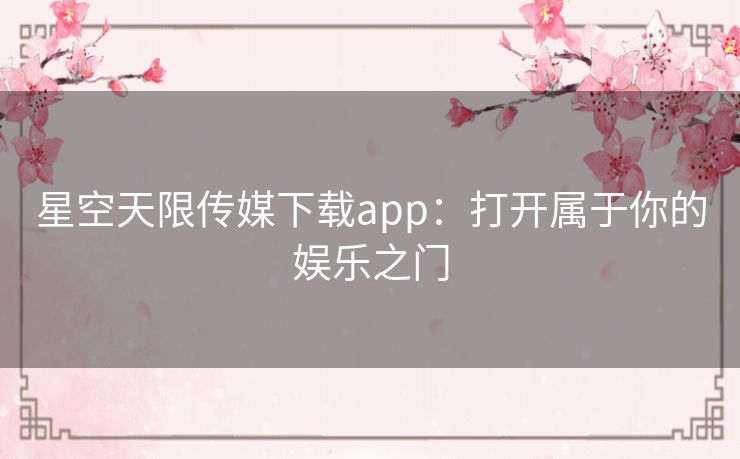 星空天限传媒下载app：打开属于你的娱乐之门