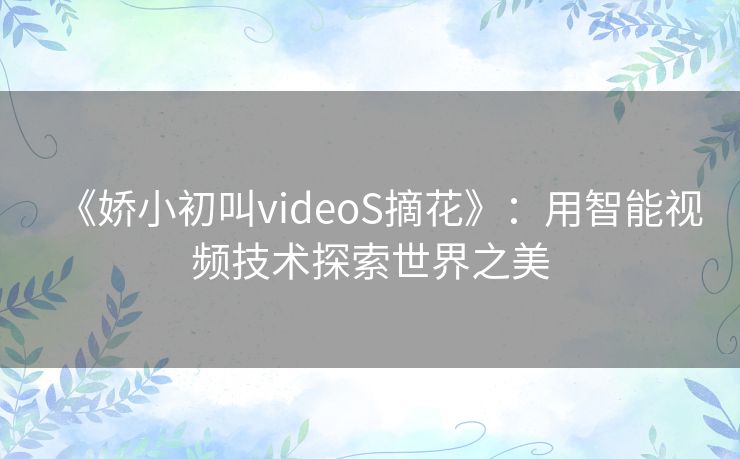 《娇小初叫videoS摘花》：用智能视频技术探索世界之美