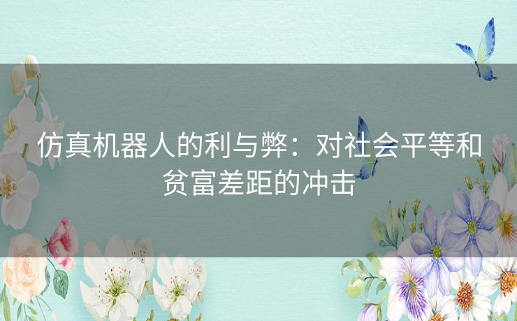 仿真机器人的利与弊：对社会平等和贫富差距的冲击