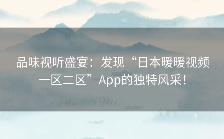 品味视听盛宴：发现“日本暖暖视频一区二区”App的独特风采！