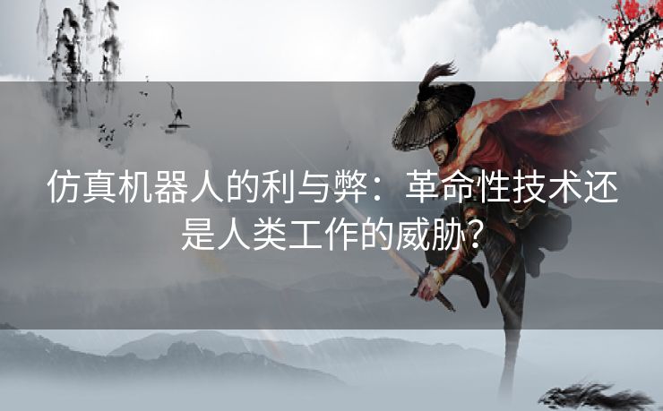 仿真机器人的利与弊：革命性技术还是人类工作的威胁？