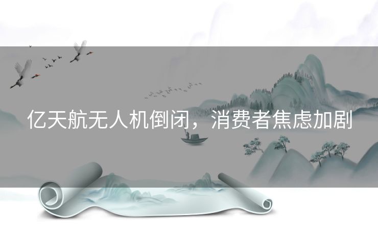 亿天航无人机倒闭，消费者焦虑加剧