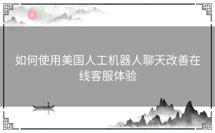如何使用美国人工机器人聊天改善在线客服体验
