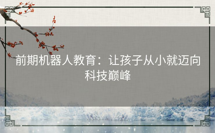 前期机器人教育：让孩子从小就迈向科技巅峰