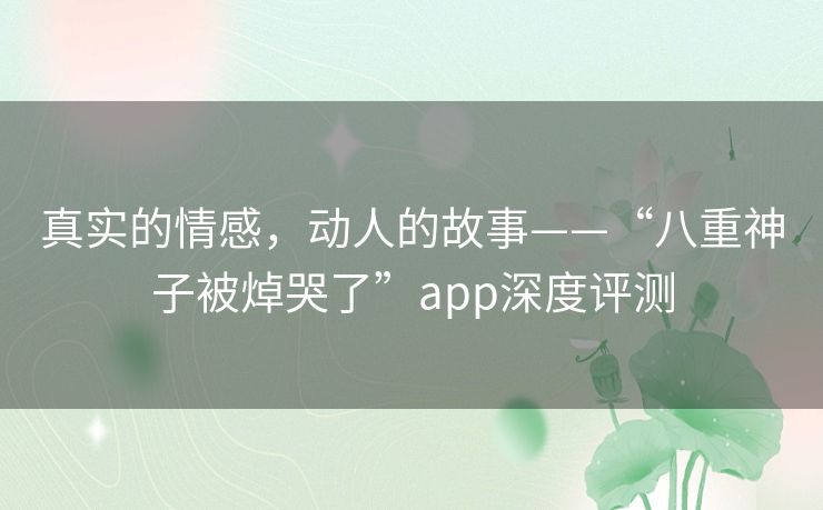 真实的情感，动人的故事——“八重神子被焯哭了”app深度评测