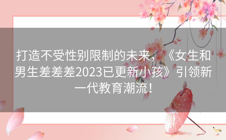 打造不受性别限制的未来，《女生和男生差差差2023已更新小孩》引领新一代教育潮流！