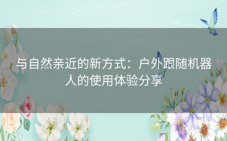 与自然亲近的新方式：户外跟随机器人的使用体验分享