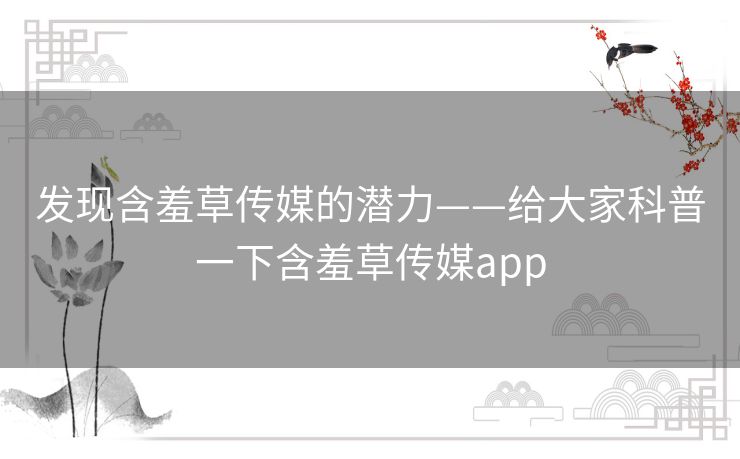 发现含羞草传媒的潜力——给大家科普一下含羞草传媒app