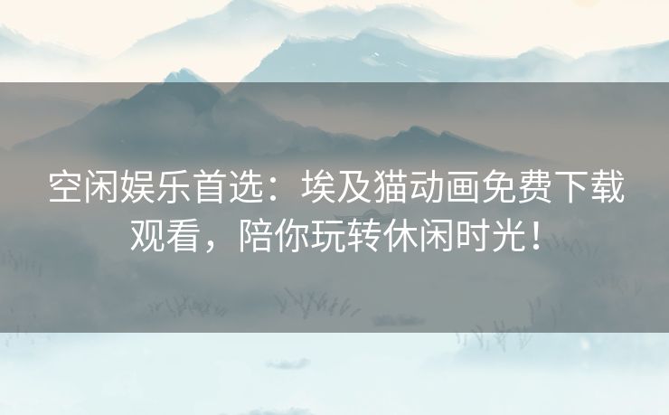 空闲娱乐首选：埃及猫动画免费下载观看，陪你玩转休闲时光！