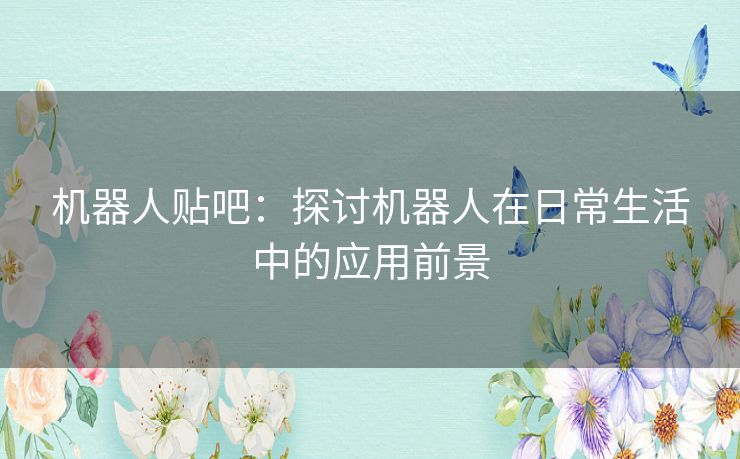 机器人贴吧：探讨机器人在日常生活中的应用前景