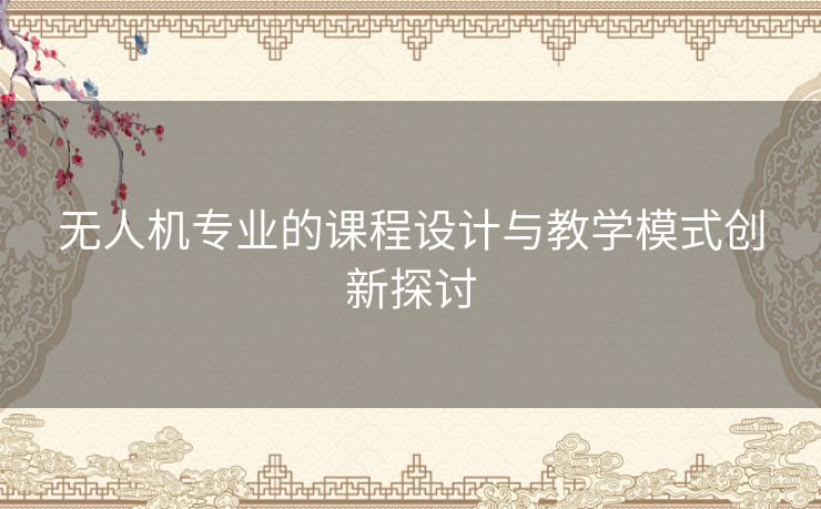 无人机专业的课程设计与教学模式创新探讨