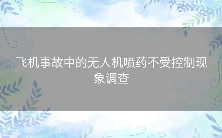 飞机事故中的无人机喷药不受控制现象调查