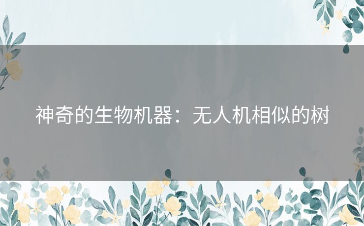 神奇的生物机器：无人机相似的树