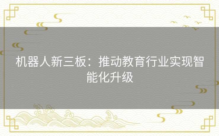 机器人新三板：推动教育行业实现智能化升级