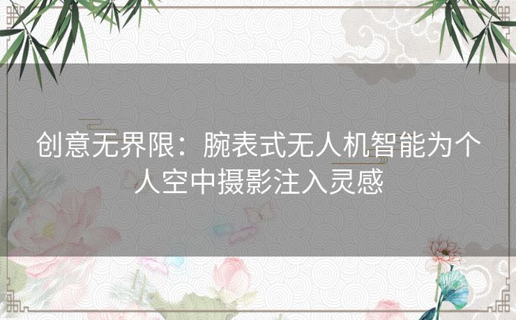 创意无界限：腕表式无人机智能为个人空中摄影注入灵感