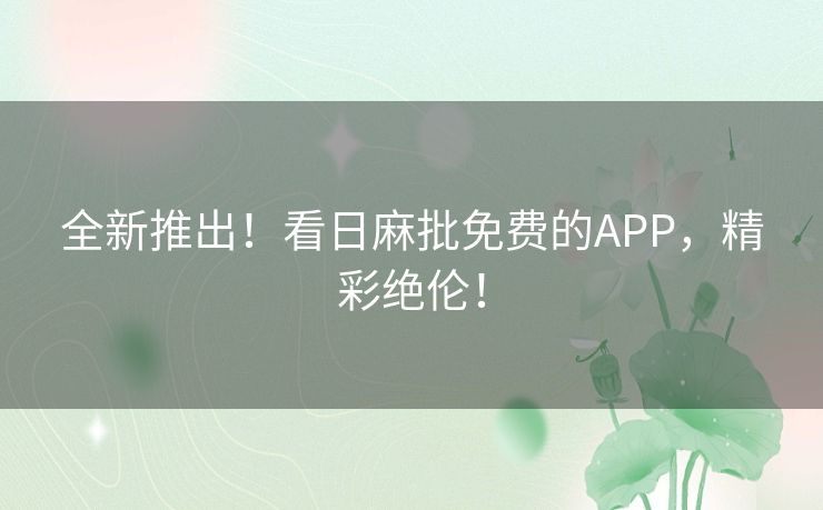 全新推出！看日麻批免费的APP，精彩绝伦！