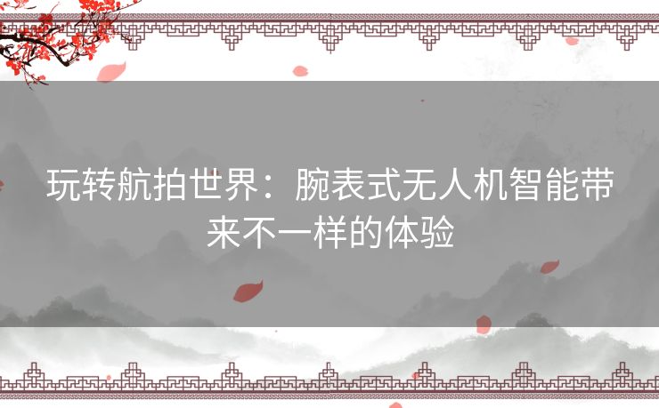 玩转航拍世界：腕表式无人机智能带来不一样的体验