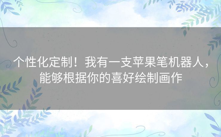 个性化定制！我有一支苹果笔机器人，能够根据你的喜好绘制画作