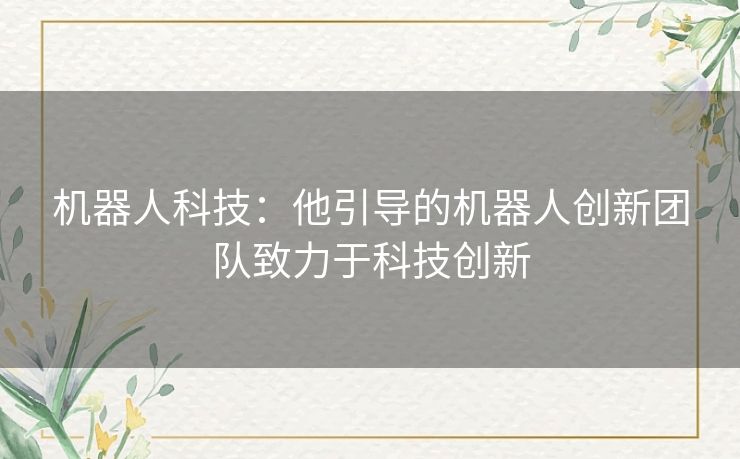 机器人科技：他引导的机器人创新团队致力于科技创新