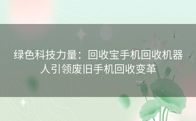 绿色科技力量：回收宝手机回收机器人引领废旧手机回收变革
