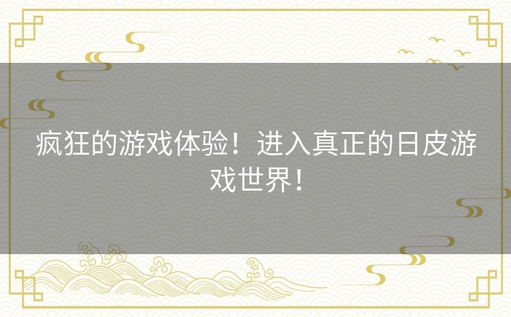 疯狂的游戏体验！进入真正的日皮游戏世界！