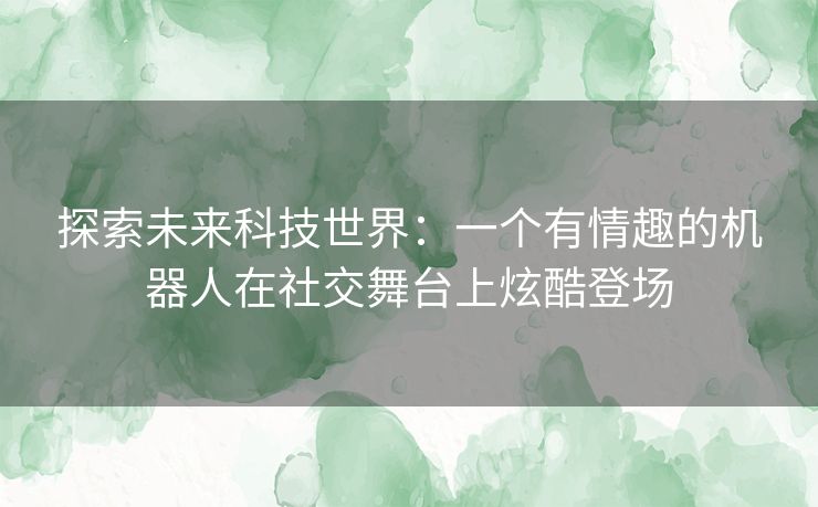 探索未来科技世界：一个有情趣的机器人在社交舞台上炫酷登场