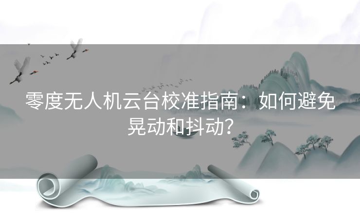 零度无人机云台校准指南：如何避免晃动和抖动？