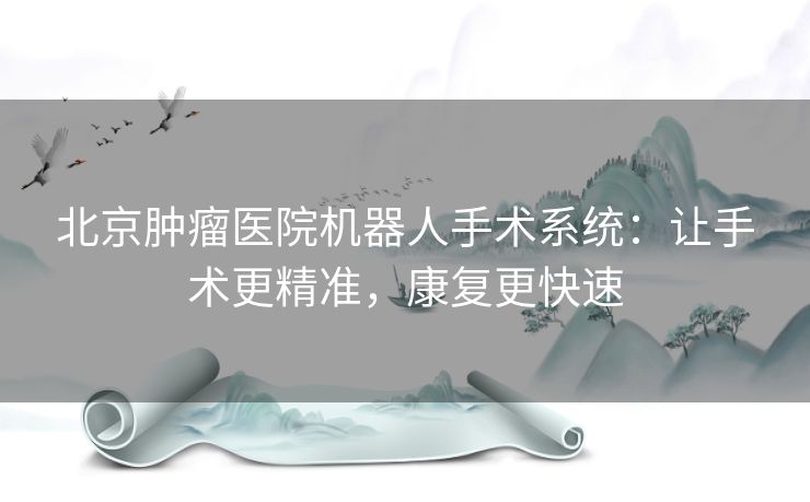 北京肿瘤医院机器人手术系统：让手术更精准，康复更快速
