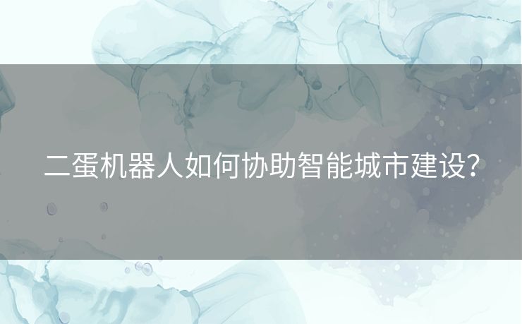 二蛋机器人如何协助智能城市建设？